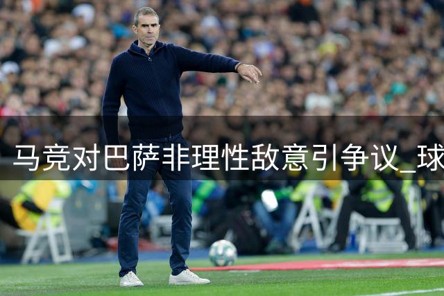 马竞对巴萨非理性敌意引争议 球员交易历史被重提